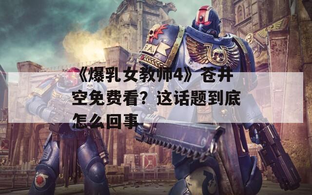 《爆乳女教师4》苍井空免费看？这话题到底怎么回事