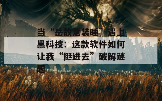 当“岳故意装睡”遇上黑科技：这款软件如何让我“挺进去”破解谜题