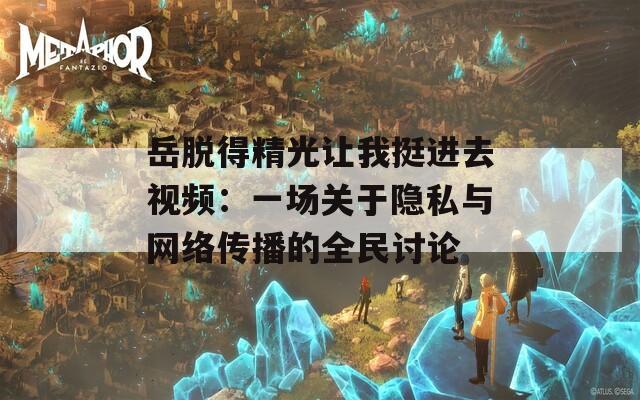 岳脱得精光让我挺进去视频：一场关于隐私与网络传播的全民讨论