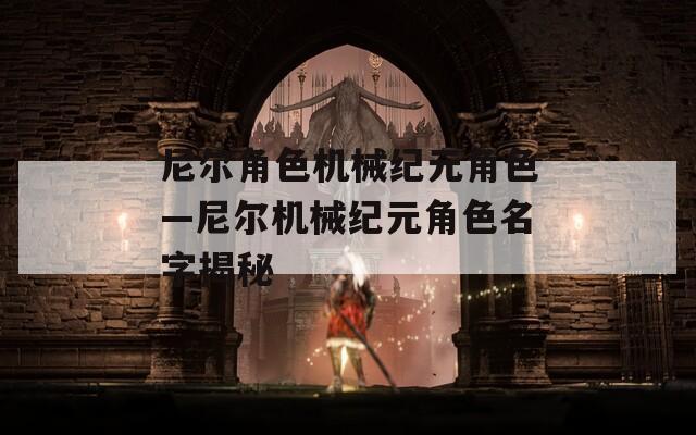 尼尔角色机械纪元角色—尼尔机械纪元角色名字揭秘