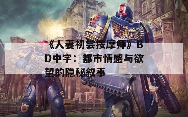 《人妻初尝按摩师》BD中字：都市情感与欲望的隐秘叙事