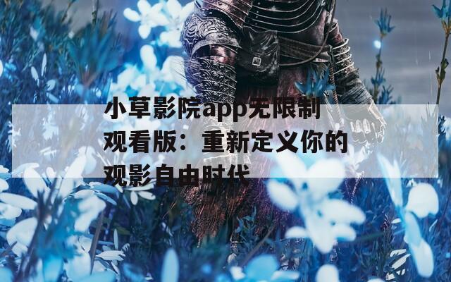 小草影院app无限制观看版：重新定义你的观影自由时代