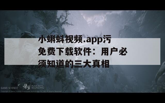 小蝌蚪视频.app污免费下载软件：用户必须知道的三大真相