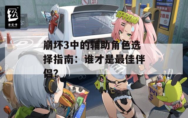 崩坏3中的辅助角色选择指南：谁才是最佳伴侣？