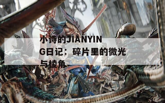 小诗的JIANYING日记：碎片里的微光与棱角