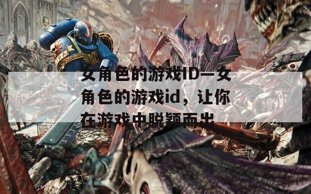 女角色的游戏ID—女角色的游戏id，让你在游戏中脱颖而出