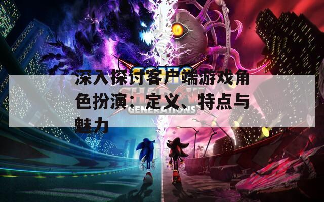 深入探讨客户端游戏角色扮演：定义、特点与魅力