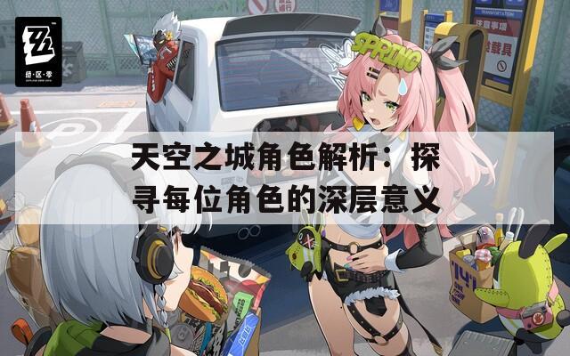 天空之城角色解析：探寻每位角色的深层意义