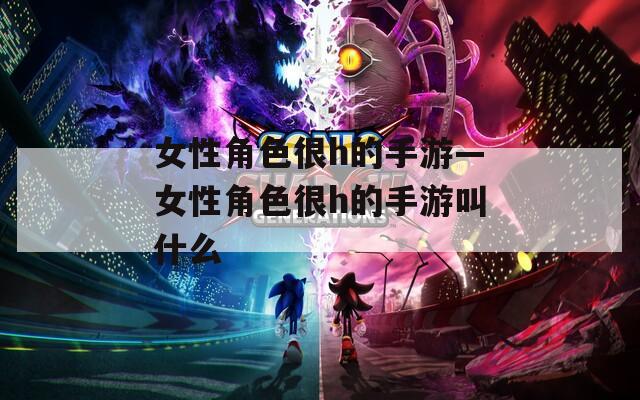 女性角色很h的手游—女性角色很h的手游叫什么