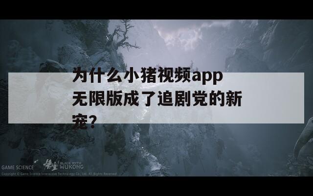 为什么小猪视频app无限版成了追剧党的新宠？