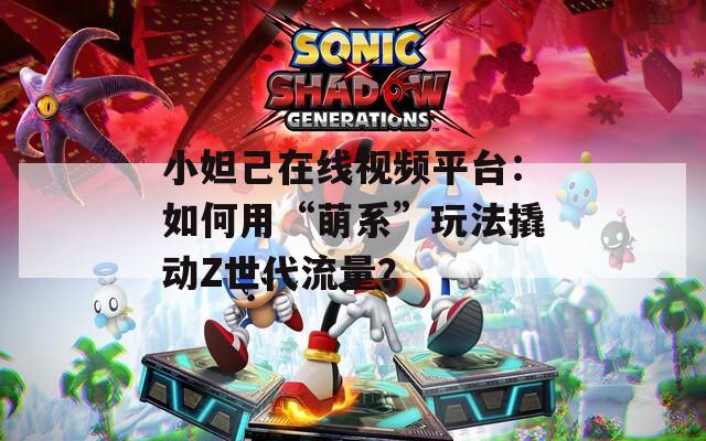 小妲己在线视频平台：如何用“萌系”玩法撬动Z世代流量？