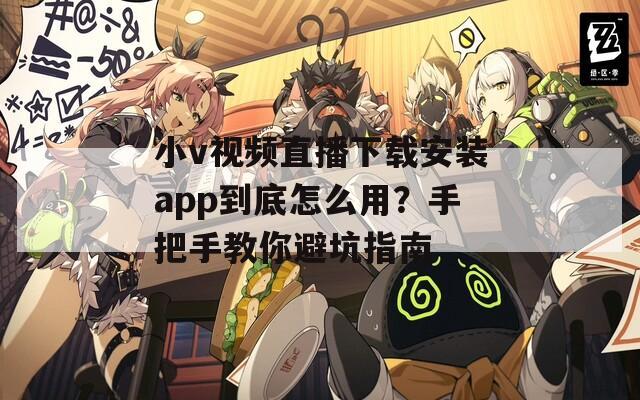 小v视频直播下载安装app到底怎么用？手把手教你避坑指南