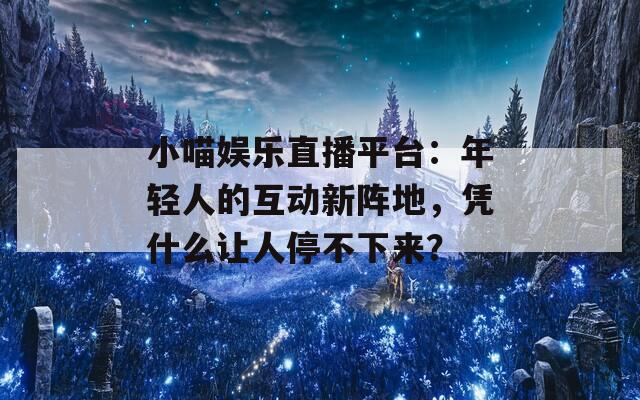 小喵娱乐直播平台：年轻人的互动新阵地，凭什么让人停不下来？