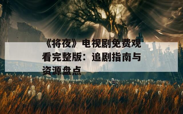 《将夜》电视剧免费观看完整版：追剧指南与资源盘点