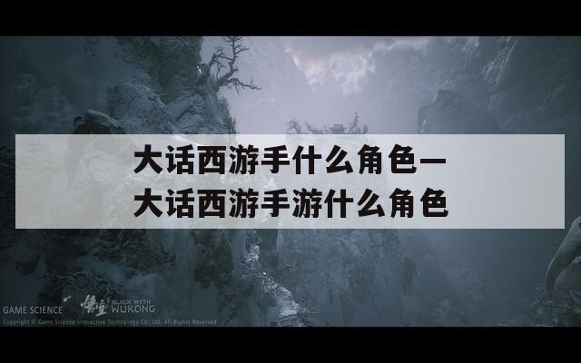 大话西游手什么角色—大话西游手游什么角色