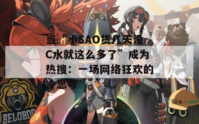 当“小SAO货几天没C水就这么多了”成为热搜：一场网络狂欢的冷思考