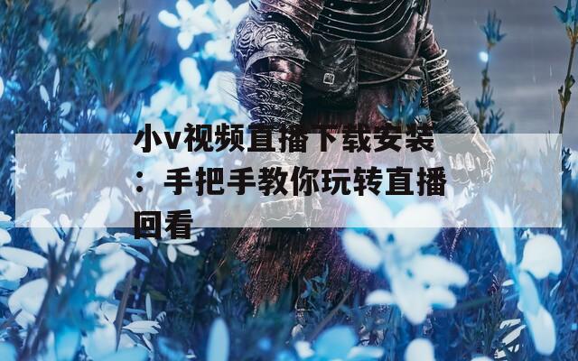 小v视频直播下载安装：手把手教你玩转直播回看