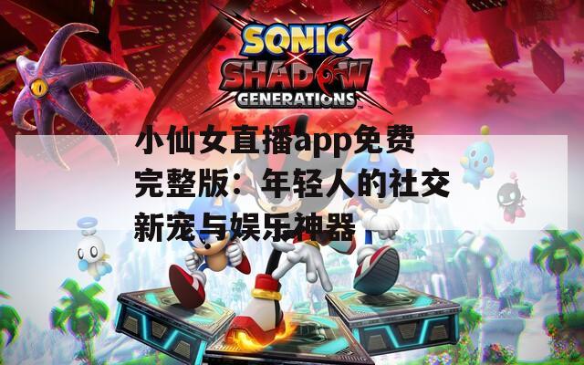 小仙女直播app免费完整版：年轻人的社交新宠与娱乐神器