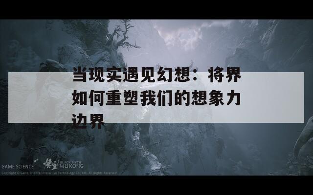 当现实遇见幻想：将界如何重塑我们的想象力边界
