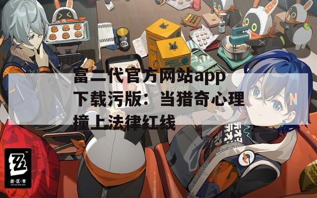 富二代官方网站app下载污版：当猎奇心理撞上法律红线