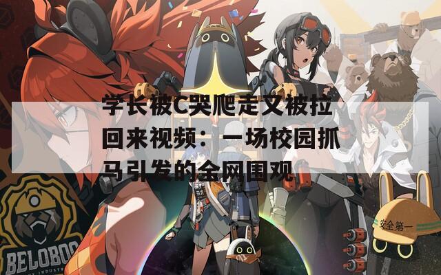 学长被C哭爬走又被拉回来视频：一场校园抓马引发的全网围观