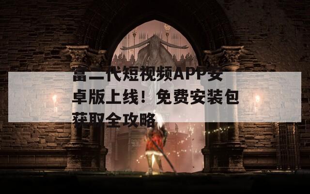 富二代短视频APP安卓版上线！免费安装包获取全攻略