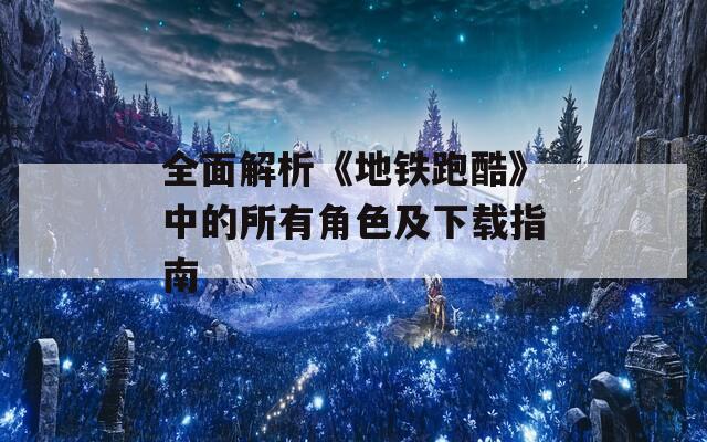 全面解析《地铁跑酷》中的所有角色及下载指南
