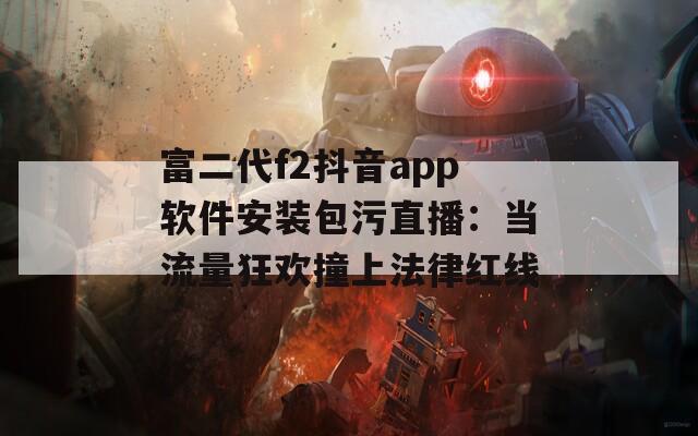 富二代f2抖音app软件安装包污直播：当流量狂欢撞上法律红线