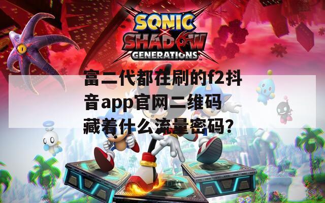 富二代都在刷的f2抖音app官网二维码 藏着什么流量密码？