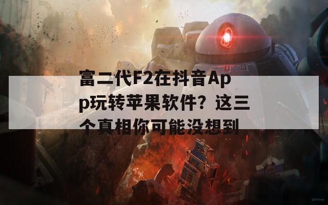富二代F2在抖音App玩转苹果软件？这三个真相你可能没想到