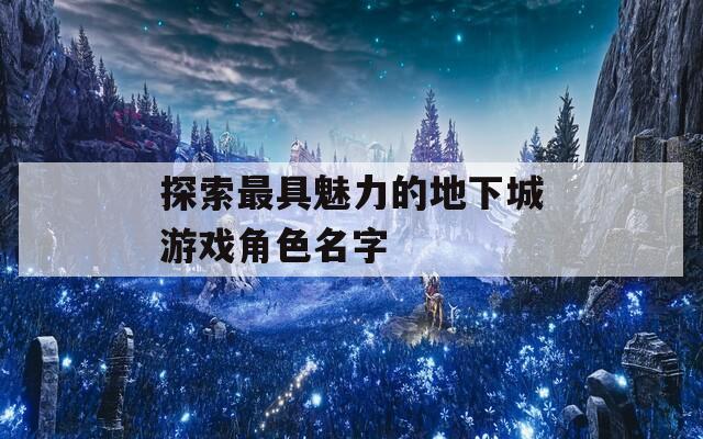 探索最具魅力的地下城游戏角色名字