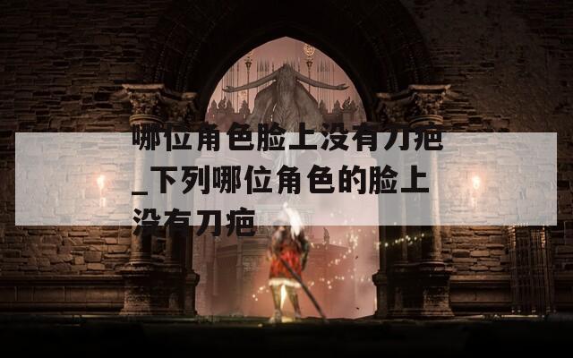 哪位角色脸上没有刀疤_下列哪位角色的脸上没有刀疤