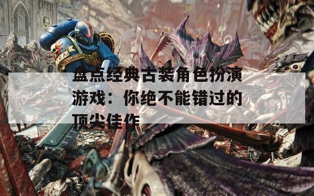 盘点经典古装角色扮演游戏：你绝不能错过的顶尖佳作