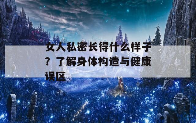 女人私密长得什么样子？了解身体构造与健康误区