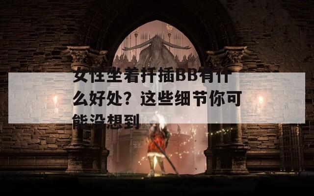 女性坐着扦插BB有什么好处？这些细节你可能没想到