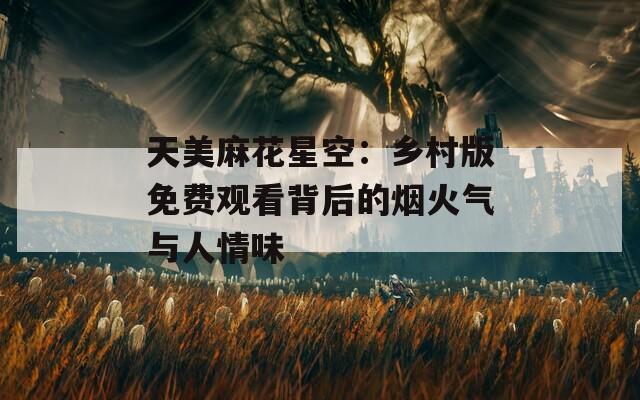 天美麻花星空：乡村版免费观看背后的烟火气与人情味