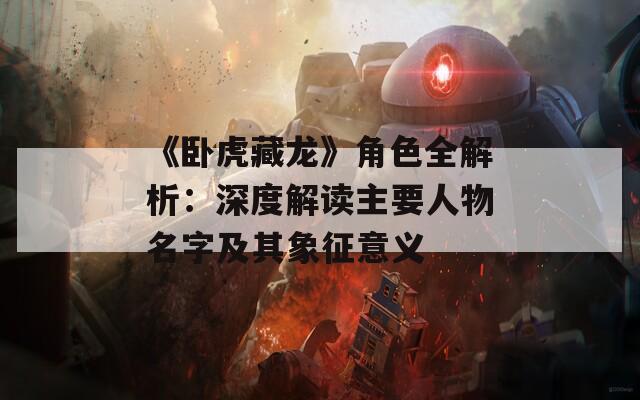 《卧虎藏龙》角色全解析：深度解读主要人物名字及其象征意义
