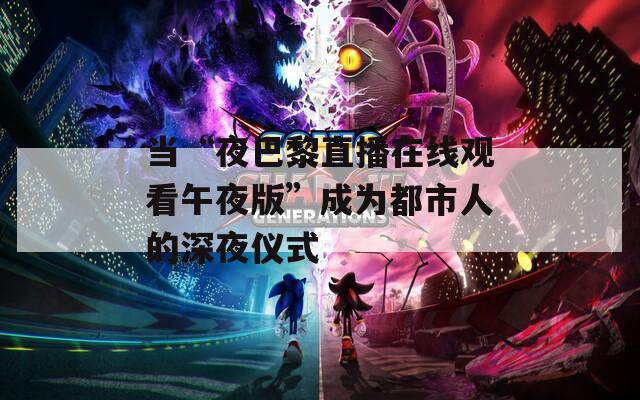 当“夜巴黎直播在线观看午夜版”成为都市人的深夜仪式