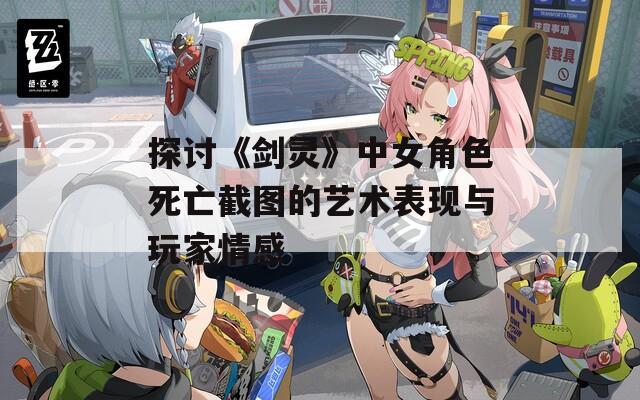 探讨《剑灵》中女角色死亡截图的艺术表现与玩家情感