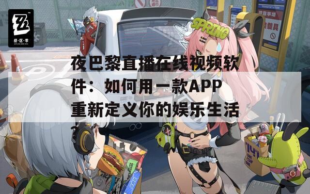 夜巴黎直播在线视频软件：如何用一款APP重新定义你的娱乐生活？