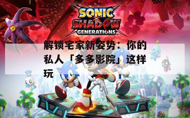 解锁宅家新姿势：你的私人「多多影院」这样玩