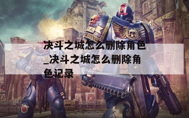 决斗之城怎么删除角色_决斗之城怎么删除角色记录
