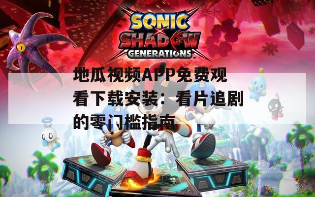 地瓜视频APP免费观看下载安装：看片追剧的零门槛指南