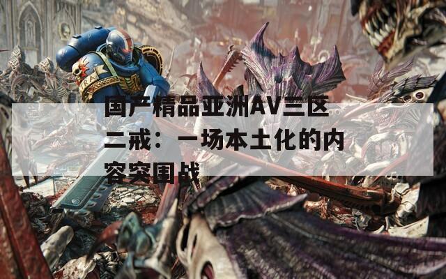 国产精品亚洲AV三区二戒：一场本土化的内容突围战