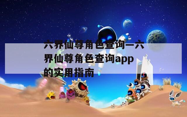 六界仙尊角色查询—六界仙尊角色查询app的实用指南