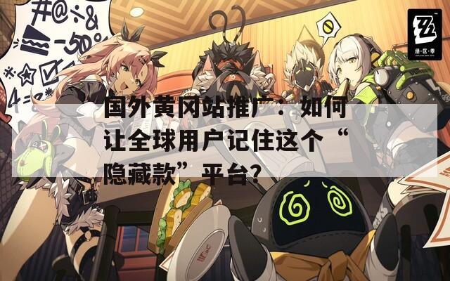 国外黄冈站推广：如何让全球用户记住这个“隐藏款”平台？