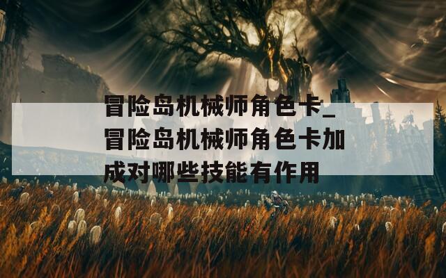 冒险岛机械师角色卡_冒险岛机械师角色卡加成对哪些技能有作用