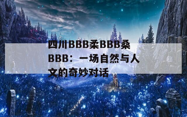 四川BBB柔BBB桑BBB：一场自然与人文的奇妙对话