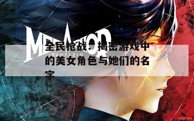 全民枪战：揭密游戏中的美女角色与她们的名字