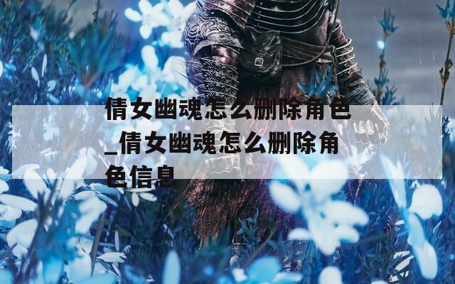 倩女幽魂怎么删除角色_倩女幽魂怎么删除角色信息